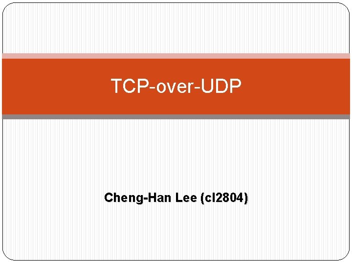 TCP-over-UDP Cheng-Han Lee (cl 2804) TCP-over-UDP Cheng-Han Lee (cl 2804)