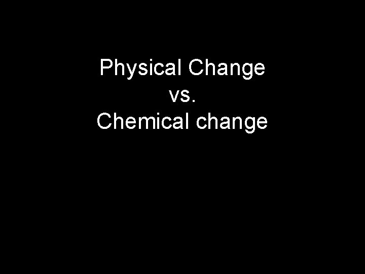 Physical Change vs. Chemical change 