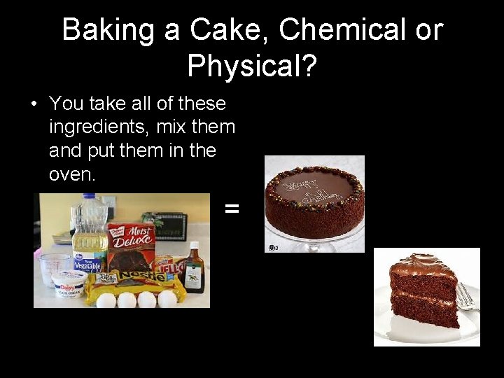 Baking a Cake, Chemical or Physical? • You take all of these ingredients, mix