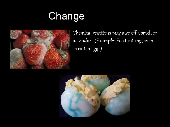 Change in Odor Chemical reactions may give off a smell or new odor. (Example: