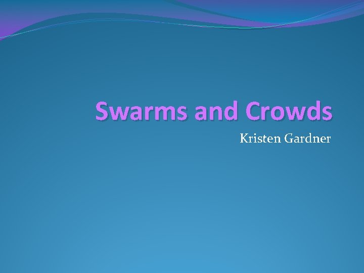 Swarms and Crowds Kristen Gardner 