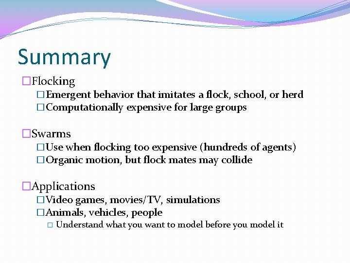 Summary �Flocking �Emergent behavior that imitates a flock, school, or herd �Computationally expensive for