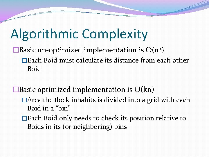 Algorithmic Complexity �Basic un-optimized implementation is O(n 2) �Each Boid must calculate its distance