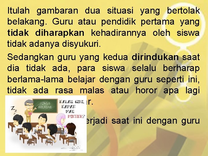 Itulah gambaran dua situasi yang bertolak belakang. Guru atau pendidik pertama yang tidak diharapkan