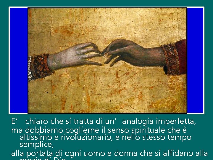 E’ chiaro che si tratta di un’analogia imperfetta, ma dobbiamo coglierne il senso spirituale