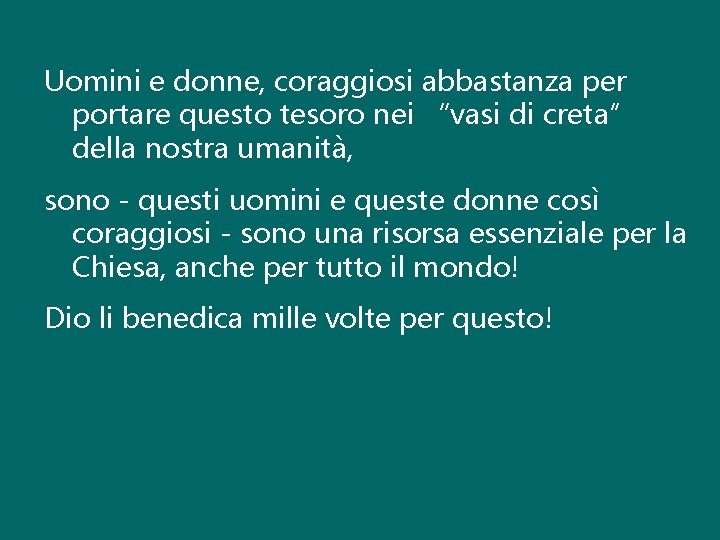 Uomini e donne, coraggiosi abbastanza per portare questo tesoro nei “vasi di creta” della