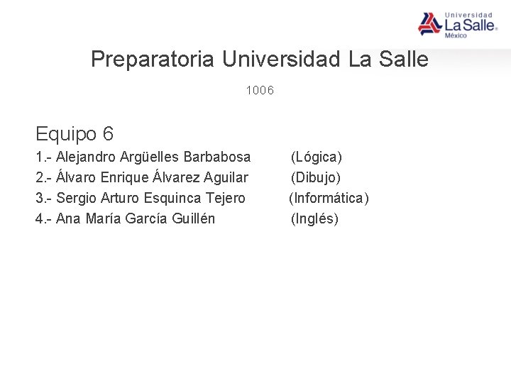 Preparatoria Universidad La Salle 1006 Equipo 6 1. - Alejandro Argüelles Barbabosa (Lógica) 2.