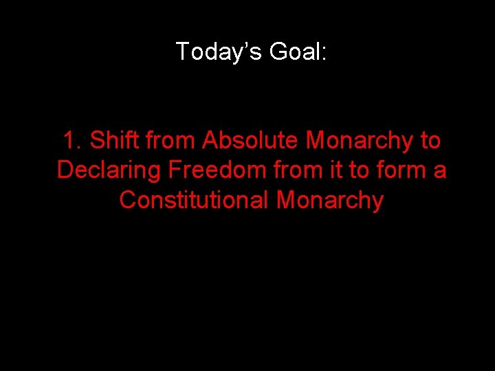 Today’s Goal: 1. Shift from Absolute Monarchy to Declaring Freedom from it to form Today’s Goal: 1. Shift from Absolute Monarchy to Declaring Freedom from it to form
