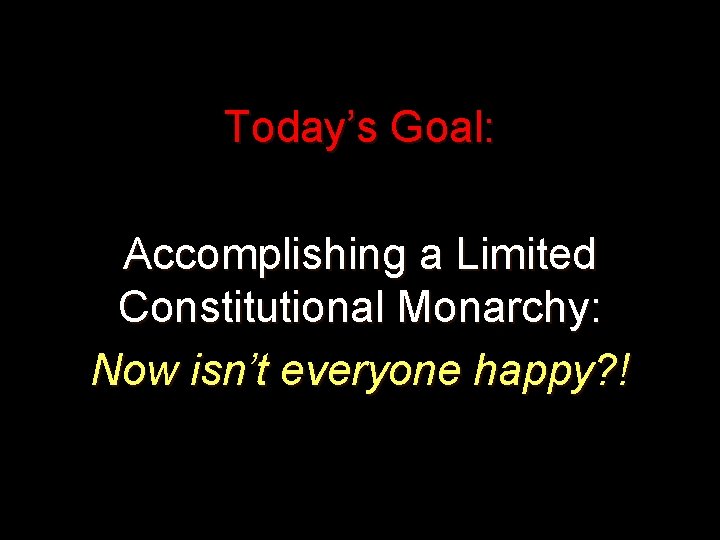 Today’s Goal: Accomplishing a Limited Constitutional Monarchy: Now isn’t everyone happy? ! Today’s Goal: Accomplishing a Limited Constitutional Monarchy: Now isn’t everyone happy? !