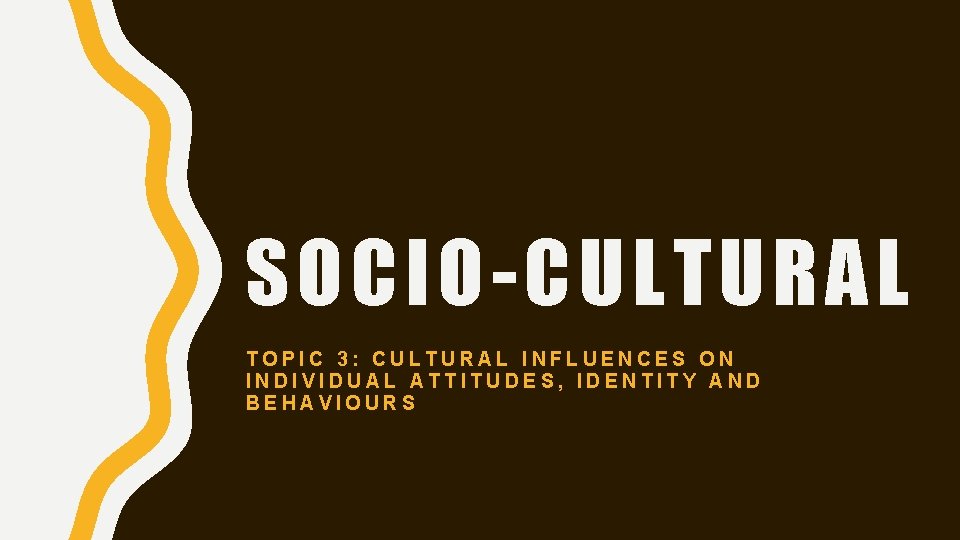 SOCIO-CULTURAL TOPIC 3: CULTURAL INFLUENCES ON INDIVIDUAL ATTITUDES, IDENTITY AND BEHAVIOURS 