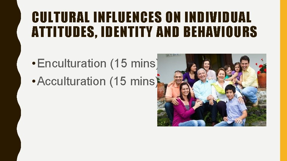 CULTURAL INFLUENCES ON INDIVIDUAL ATTITUDES, IDENTITY AND BEHAVIOURS • Enculturation (15 mins) • Acculturation