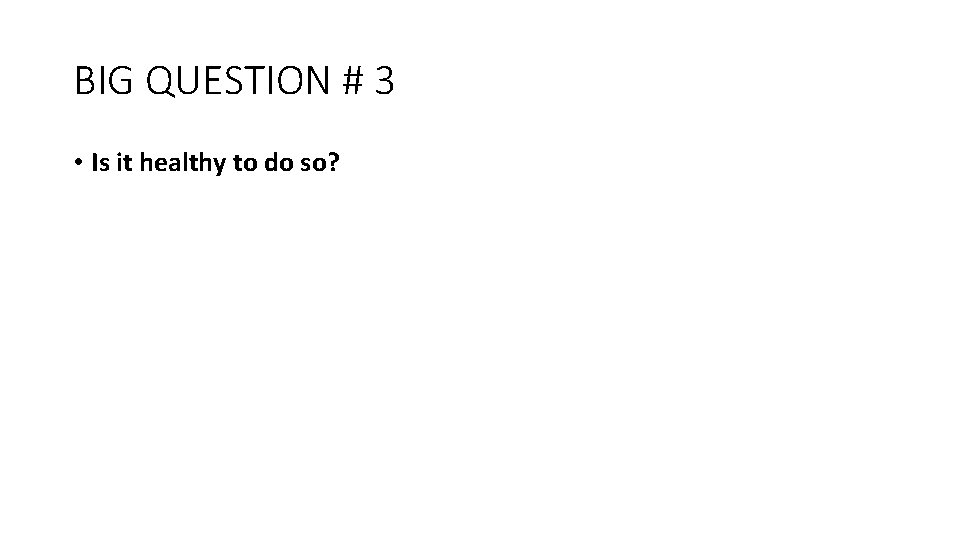 BIG QUESTION # 3 • Is it healthy to do so? 