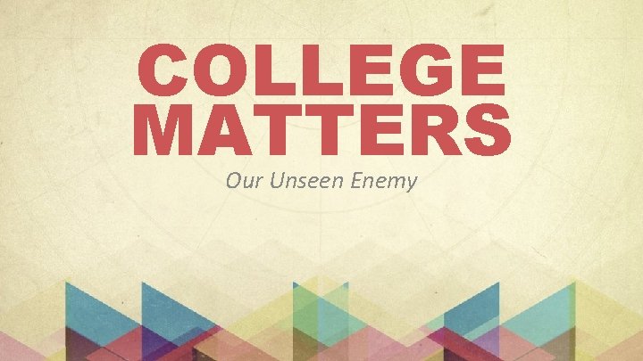 COLLEGE MATTERS Our Unseen Enemy 