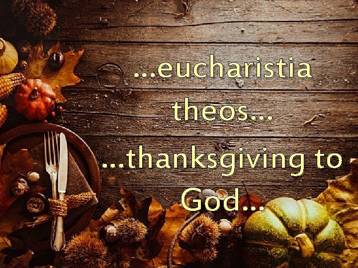 …eucharistia theos… …thanksgiving to God… 