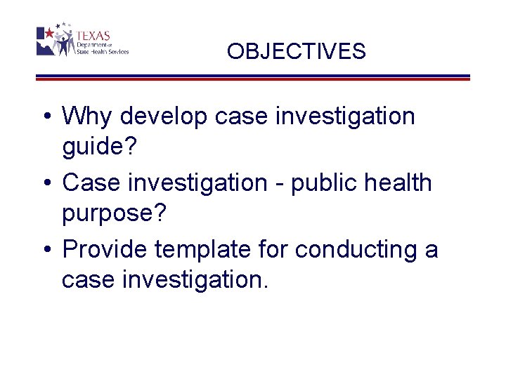 OBJECTIVES • Why develop case investigation guide? • Case investigation - public health purpose?