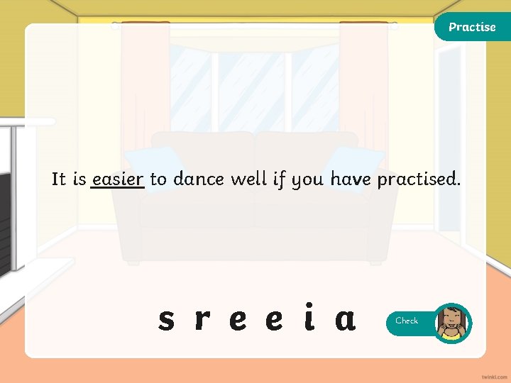 Practise It is easier to dance well if you have practised. s r e