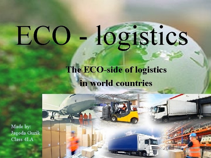 ECO - logistics The ECO-side of logistics in world countries Made by: Jagoda Guzik