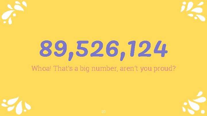 89, 526, 124 Whoa! That’s a big number, aren’t you proud? 20 