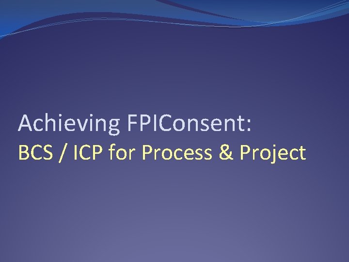 Achieving FPIConsent: BCS / ICP for Process & Project 