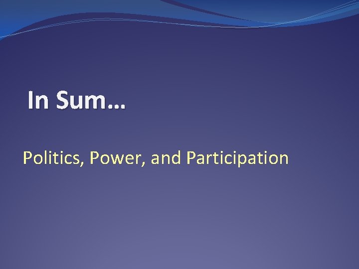 In Sum… Politics, Power, and Participation 