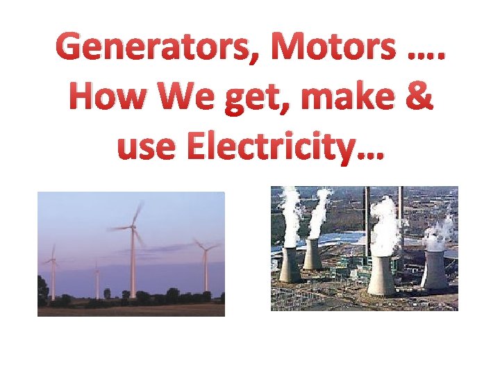 Generators, Motors …. How We get, make & use Electricity… 