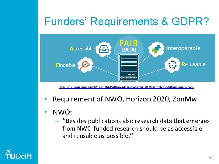 Funders’ Requirements & GDPR? http: //ec. europa. eu/research/press/2016/pdf/opendata-infographic_072016. pdf#view=fit&pagemode=none • Requirement of NWO, Horizon Funders’ Requirements & GDPR? http: //ec. europa. eu/research/press/2016/pdf/opendata-infographic_072016. pdf#view=fit&pagemode=none • Requirement of NWO, Horizon