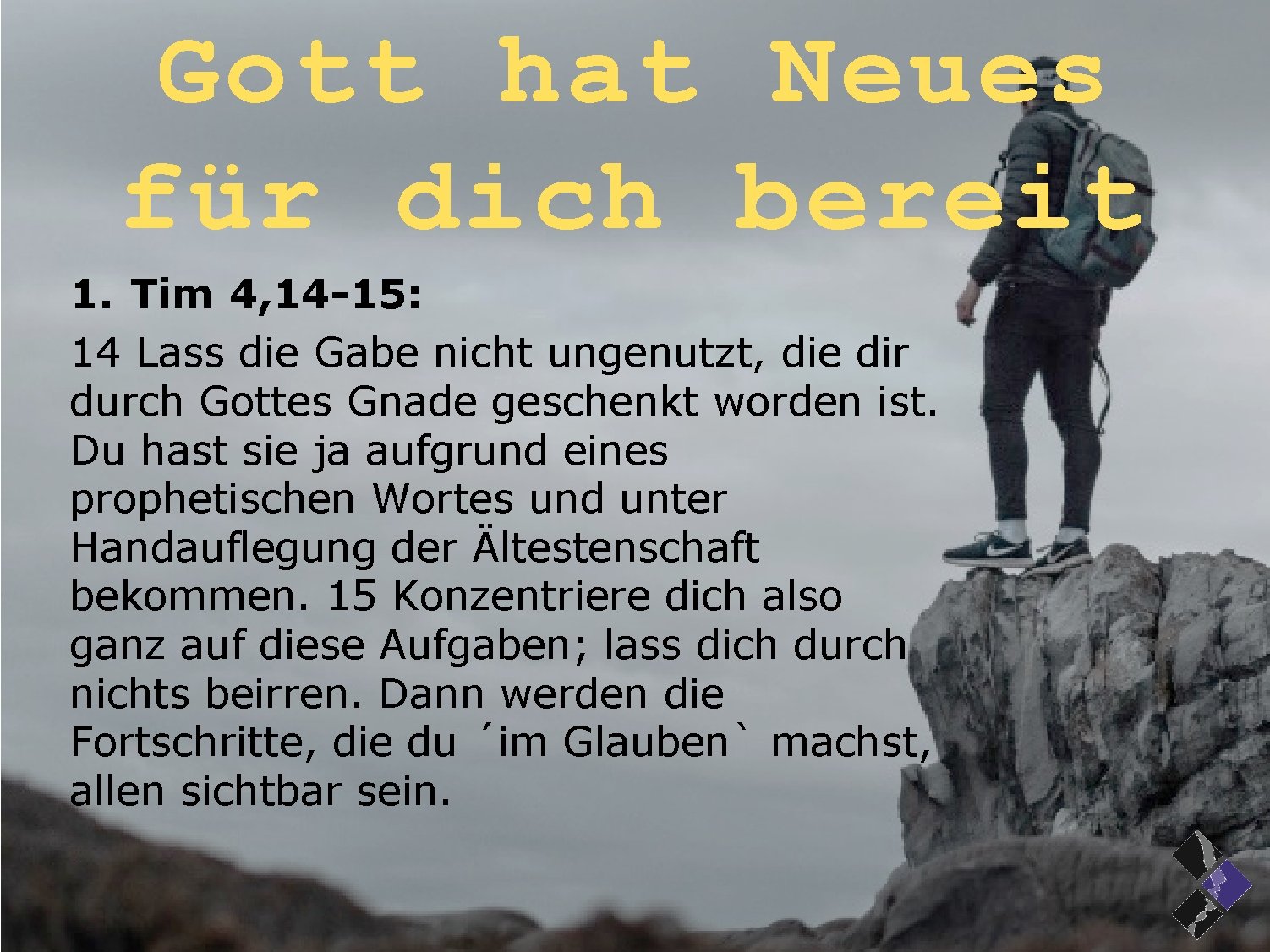 Gott hat Neues für dich bereit 1. Tim 4, 14 -15: 14 Lass die