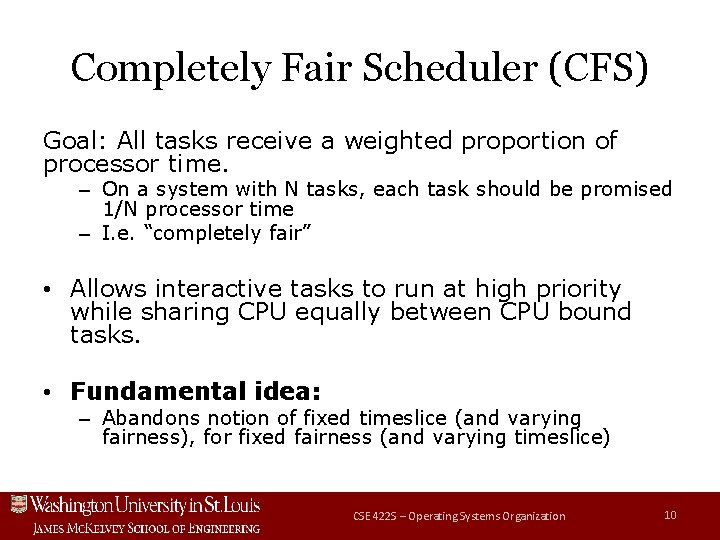 Completely Fair Scheduler (CFS) Goal: All tasks receive a weighted proportion of processor time. Completely Fair Scheduler (CFS) Goal: All tasks receive a weighted proportion of processor time.