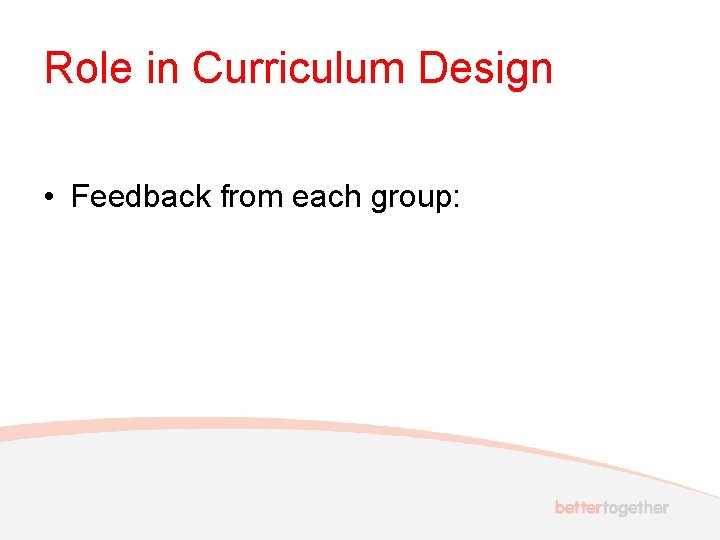 Role in Curriculum Design • Feedback from each group: 