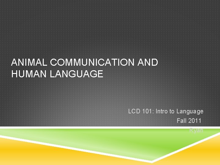 ANIMAL COMMUNICATION AND HUMAN LANGUAGE LCD 101: Intro to Language Fall 2011 Ryan 