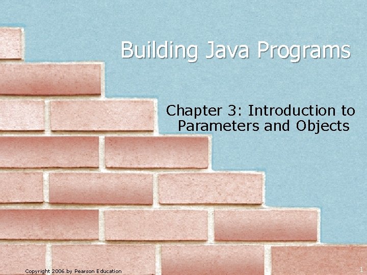 Building Java Programs Chapter 3: Introduction to Parameters and Objects Copyright 2006 by Pearson