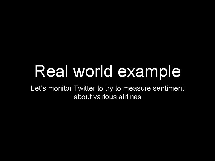 Real world example Let’s monitor Twitter to try to measure sentiment about various airlines Real world example Let’s monitor Twitter to try to measure sentiment about various airlines