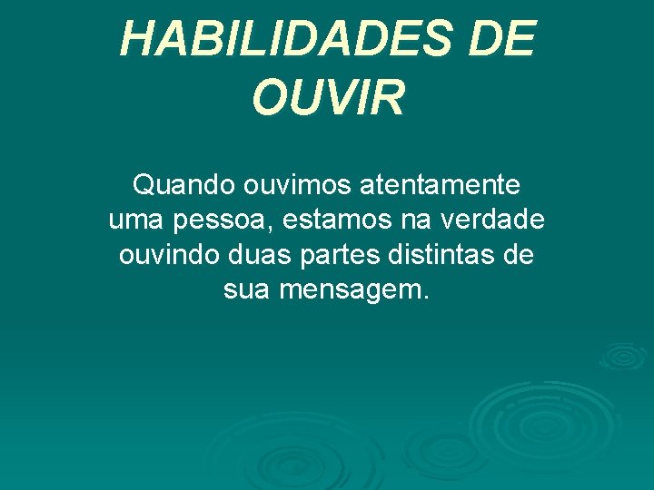 HABILIDADES DE OUVIR Quando ouvimos atentamente uma pessoa, estamos na verdade ouvindo duas partes