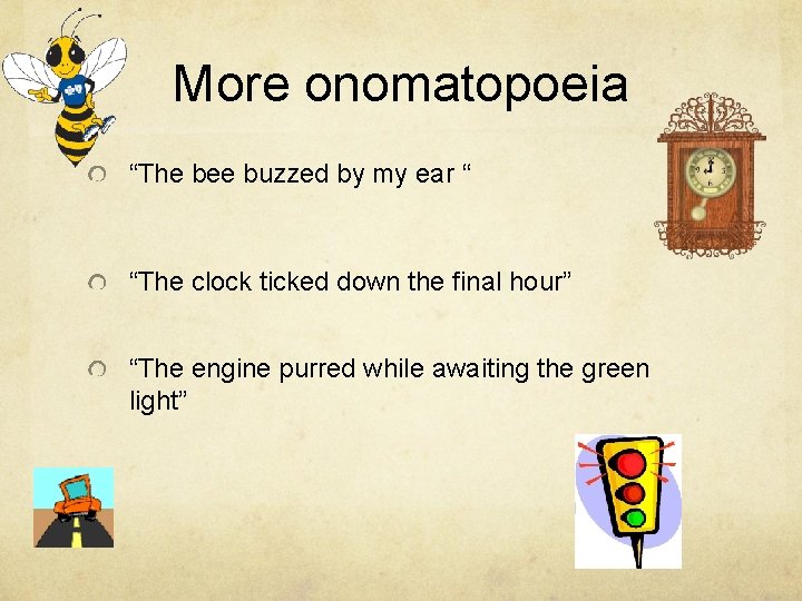 More onomatopoeia “The bee buzzed by my ear “ “The clock ticked down the