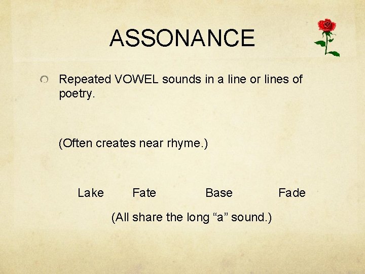 ASSONANCE Repeated VOWEL sounds in a line or lines of poetry. (Often creates near