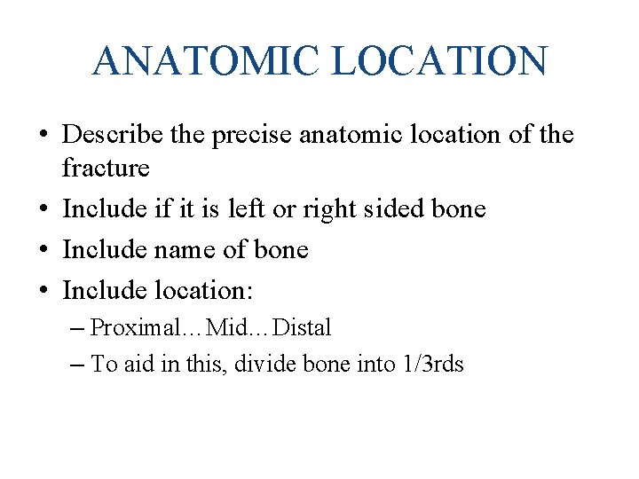 ANATOMIC LOCATION • Describe the precise anatomic location of the fracture • Include if