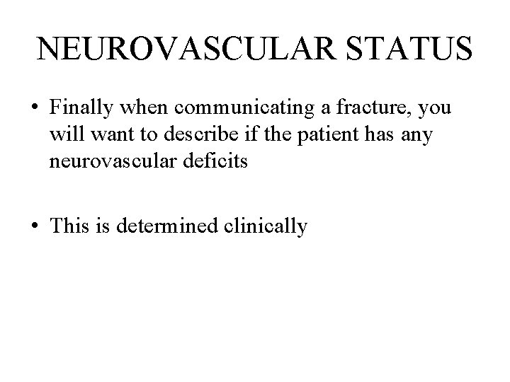 NEUROVASCULAR STATUS • Finally when communicating a fracture, you will want to describe if