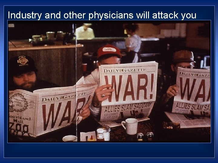Industry and other physicians will attack you 