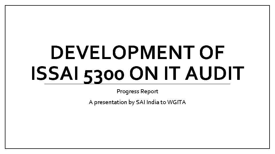 DEVELOPMENT OF ISSAI 5300 ON IT AUDIT Progress Report A presentation by SAI India