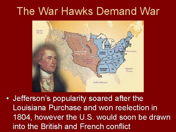 The War Hawks Demand War • Jefferson’s popularity soared after the Louisiana Purchase and