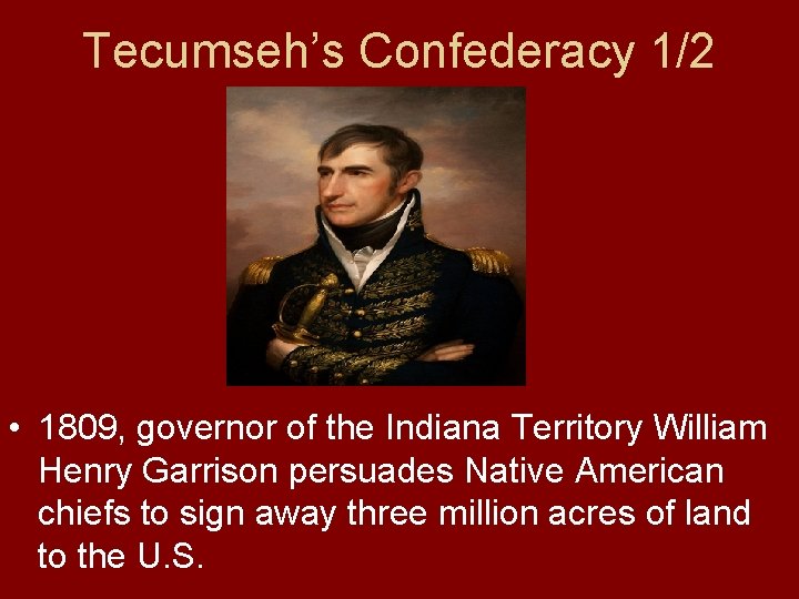 Tecumseh’s Confederacy 1/2 • 1809, governor of the Indiana Territory William Henry Garrison persuades