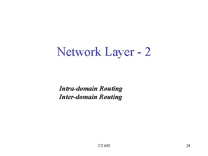 Network Layer - 2 Intra-domain Routing Inter-domain Routing CS 640 24 