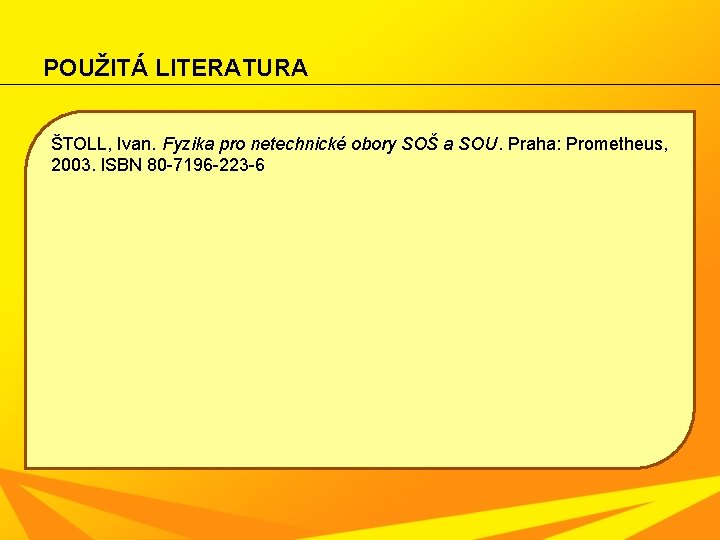 POUŽITÁ LITERATURA ŠTOLL, Ivan. Fyzika pro netechnické obory SOŠ a SOU. Praha: Prometheus, 2003.