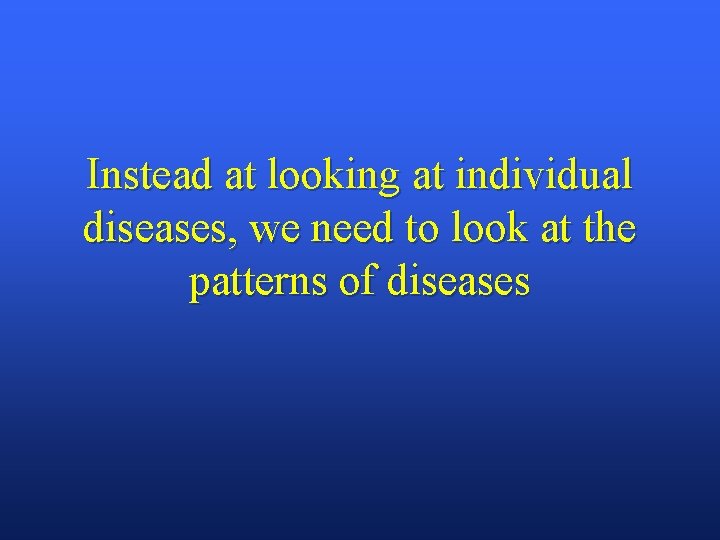 Instead at looking at individual diseases, we need to look at the patterns of