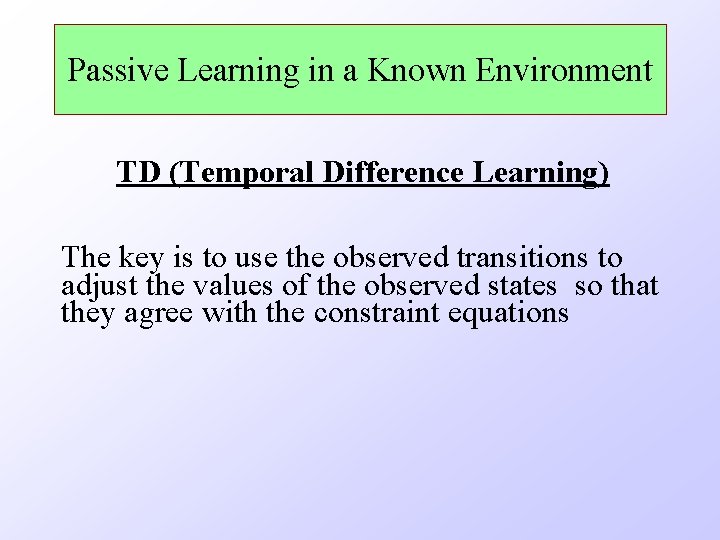 Passive Learning in a Known Environment TD (Temporal Difference Learning) The key is to