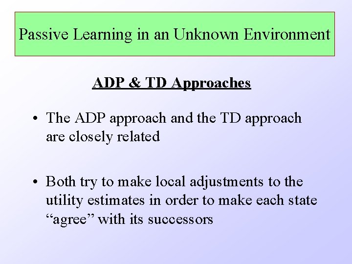 Passive Learning in an Unknown Environment ADP & TD Approaches • The ADP approach