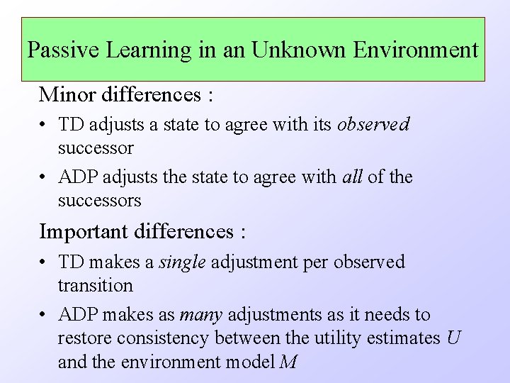 Passive Learning in an Unknown Environment Minor differences : • TD adjusts a state