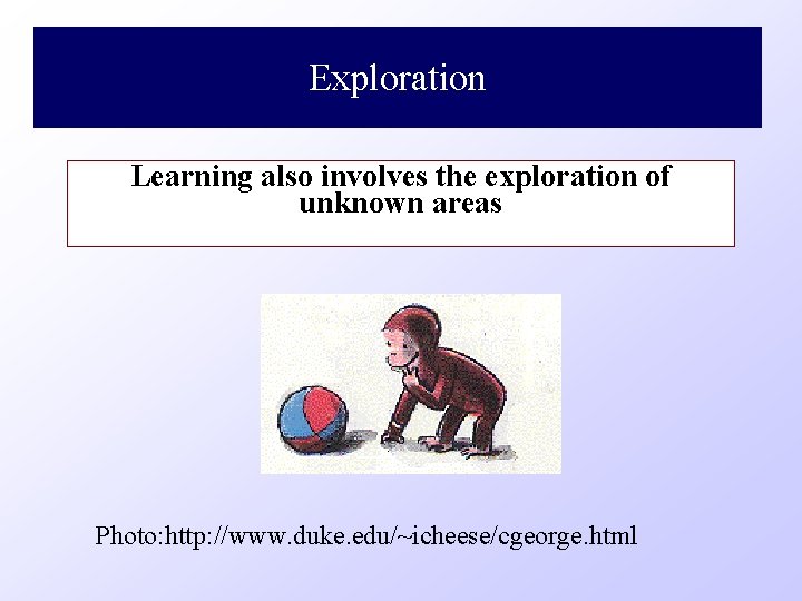 Exploration Learning also involves the exploration of unknown areas Photo: http: //www. duke. edu/~icheese/cgeorge.