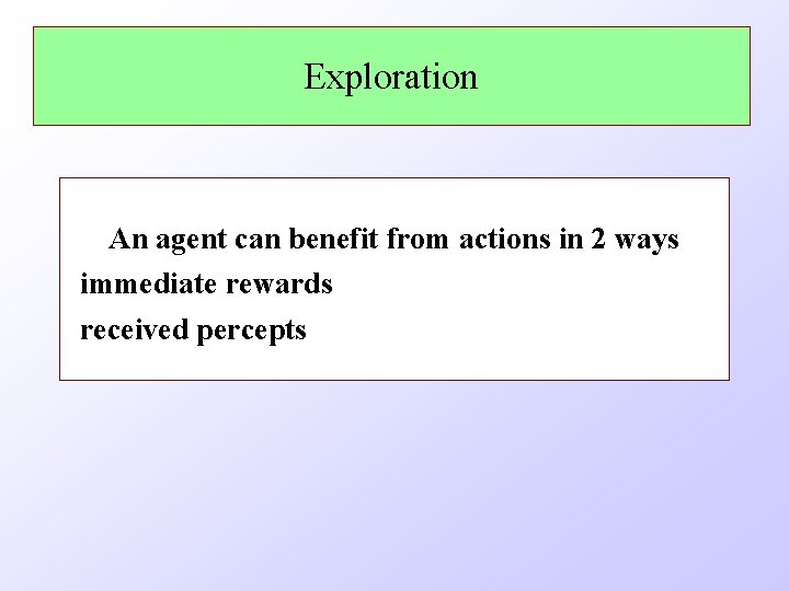 Exploration An agent can benefit from actions in 2 ways immediate rewards received percepts