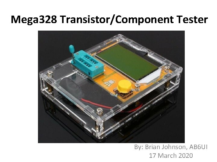 Mega 328 Transistor/Component Tester By: Brian Johnson, AB 6 UI 17 March 2020 